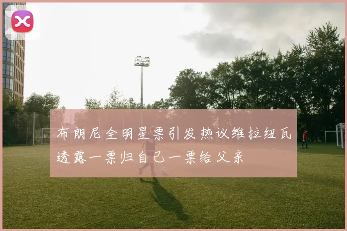 布朗尼全明星票引发热议维拉纽瓦透露一票归自己一票给父亲