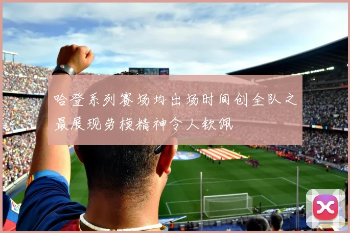哈登系列赛场均出场时间创全队之最展现劳模精神令人钦佩