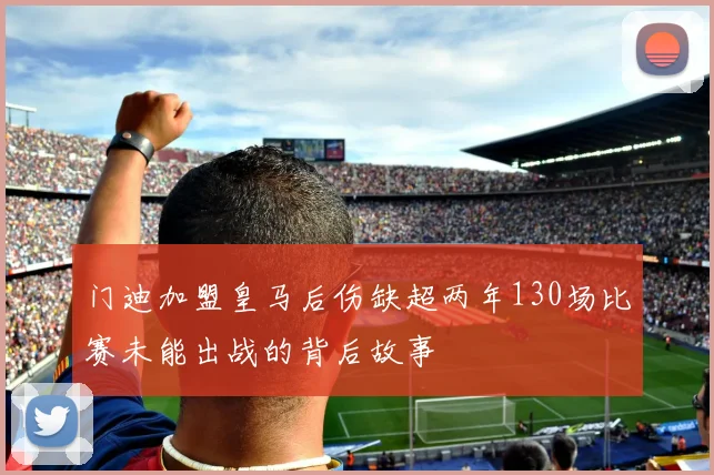 门迪加盟皇马后伤缺超两年130场比赛未能出战的背后故事