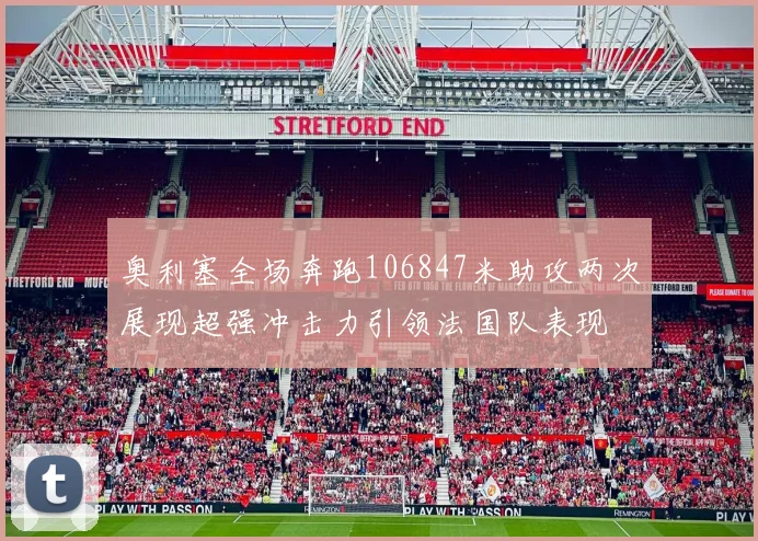 奥利塞全场奔跑106847米助攻两次展现超强冲击力引领法国队表现