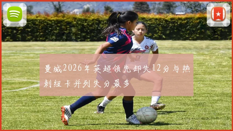 曼城2026年英超领先却失12分与热刺纽卡并列失分最多