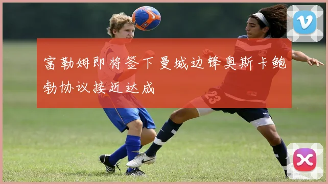 富勒姆即将签下曼城边锋奥斯卡鲍勃协议接近达成
