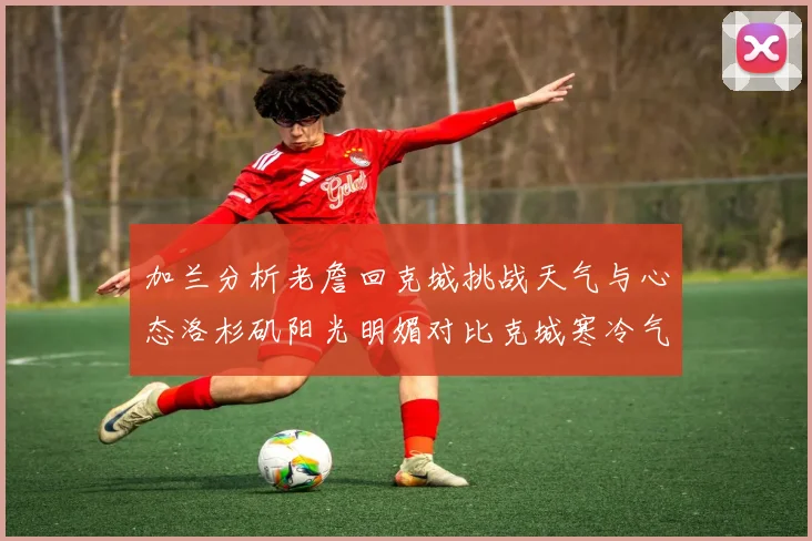 加兰分析老詹回克城挑战天气与心态洛杉矶阳光明媚对比克城寒冷气候