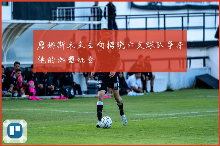 詹姆斯未来去向揭晓六支球队争夺他的加盟机会