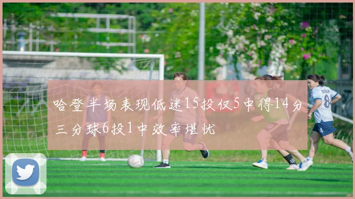 哈登半场表现低迷15投仅5中得14分三分球6投1中效率堪忧