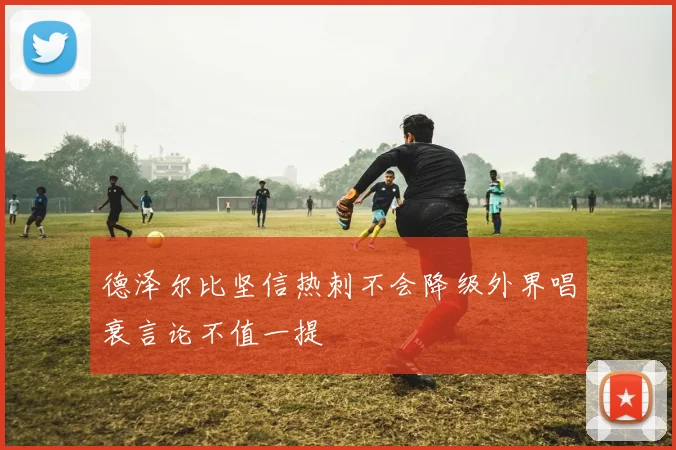 德泽尔比坚信热刺不会降级外界唱衰言论不值一提
