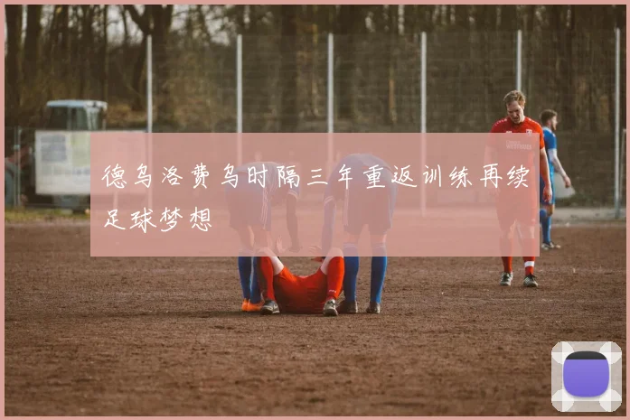 德乌洛费乌时隔三年重返训练再续足球梦想