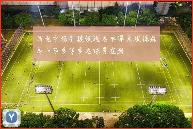 马竞中场引援候选名单曝光埃德森与卡萨多等多名球员在列