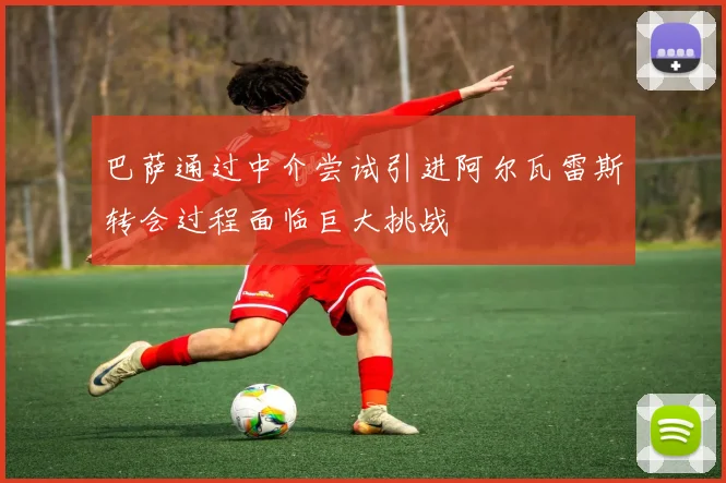 巴萨通过中介尝试引进阿尔瓦雷斯转会过程面临巨大挑战