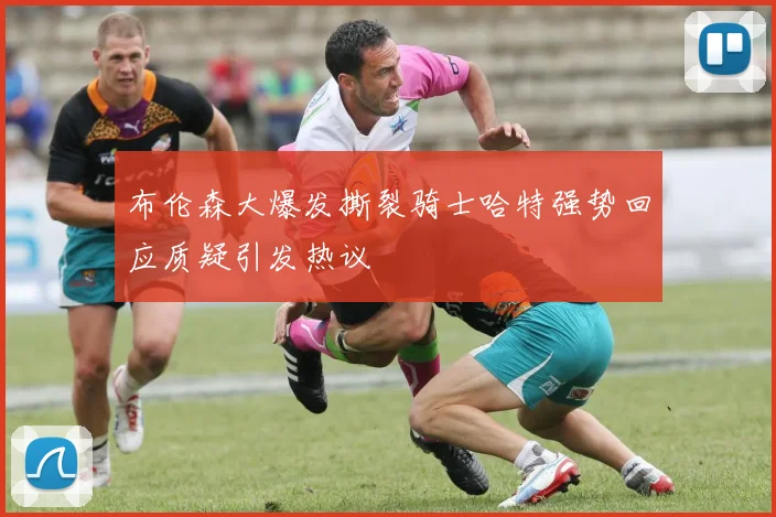 布伦森大爆发撕裂骑士哈特强势回应质疑引发热议