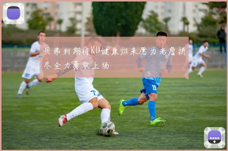 贝弗利期待KD健康归来愿为老詹拼尽全力勇敢上场