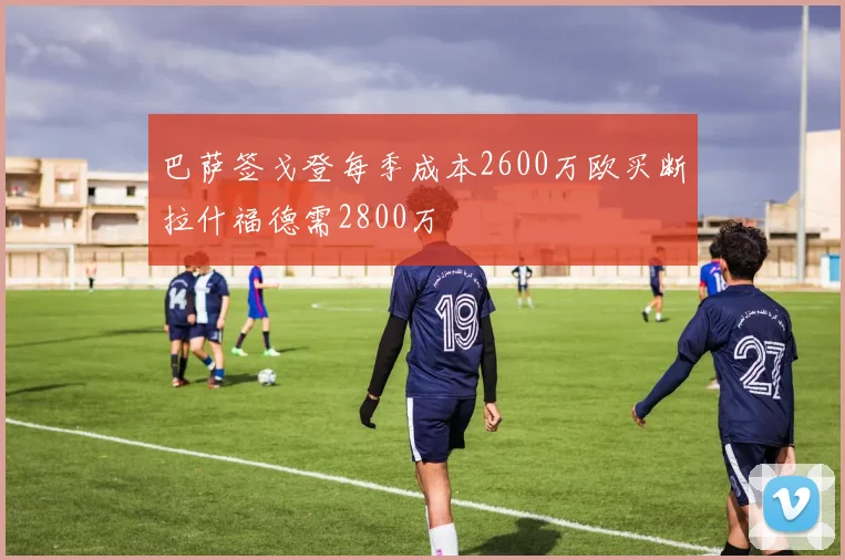 巴萨签戈登每季成本2600万欧买断拉什福德需2800万