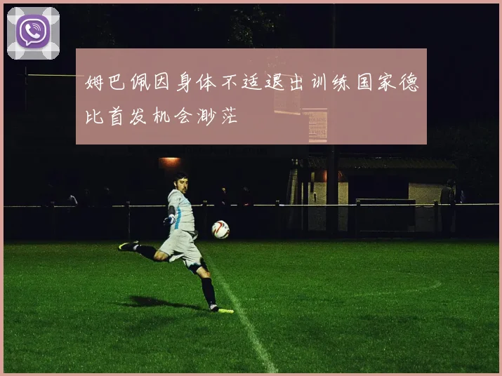 姆巴佩因身体不适退出训练国家德比首发机会渺茫