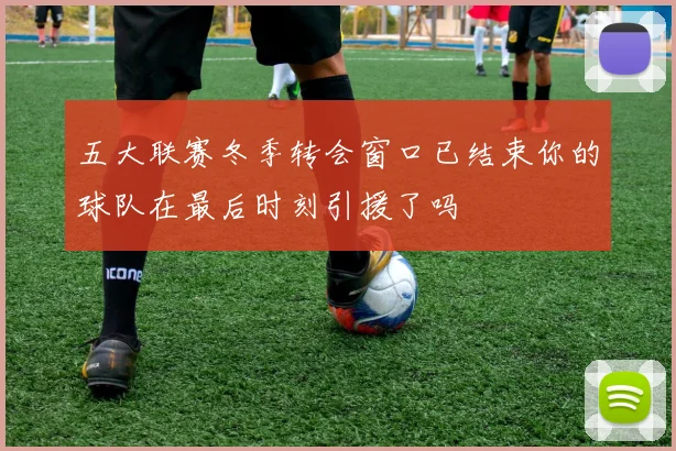 五大联赛冬季转会窗口已结束你的球队在最后时刻引援了吗