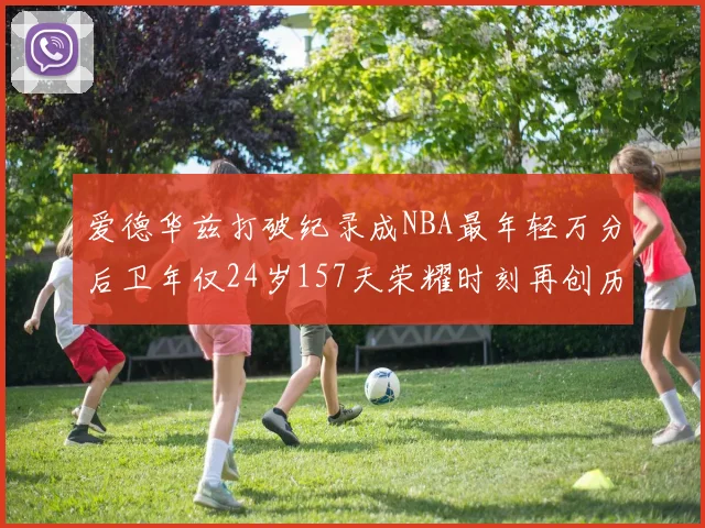 爱德华兹打破纪录成NBA最年轻万分后卫年仅24岁157天荣耀时刻再创历史