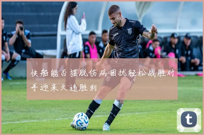 快船能否摆脱伤病困扰轻松战胜对手迎来久违胜利