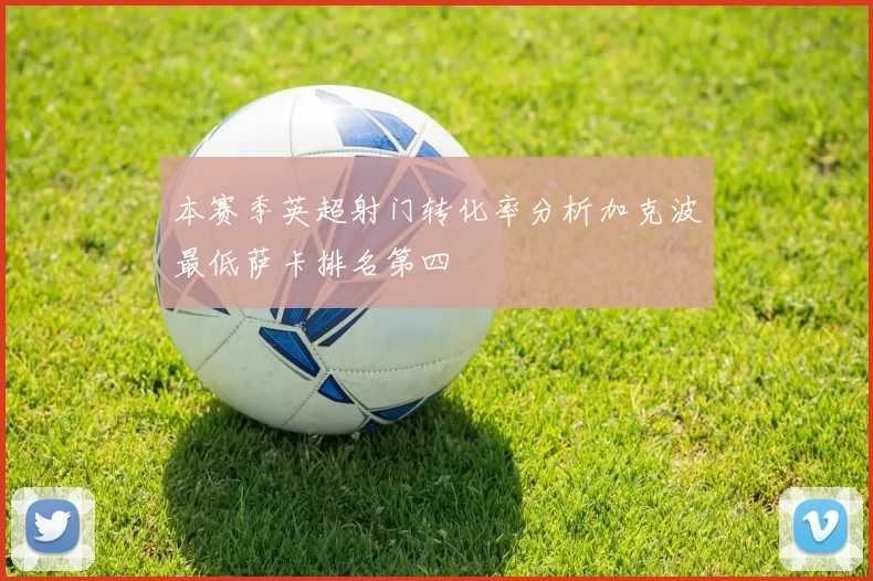 本赛季英超射门转化率分析加克波最低萨卡排名第四