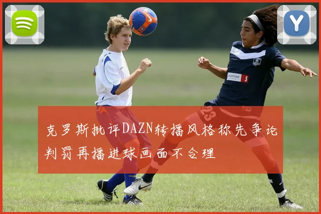 克罗斯批评DAZN转播风格称先争论判罚再播进球画面不合理