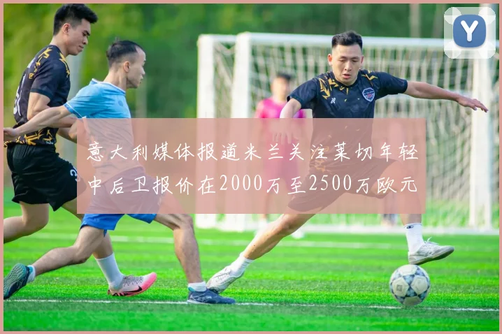 意大利媒体报道米兰关注莱切年轻中后卫报价在2000万至2500万欧元之间