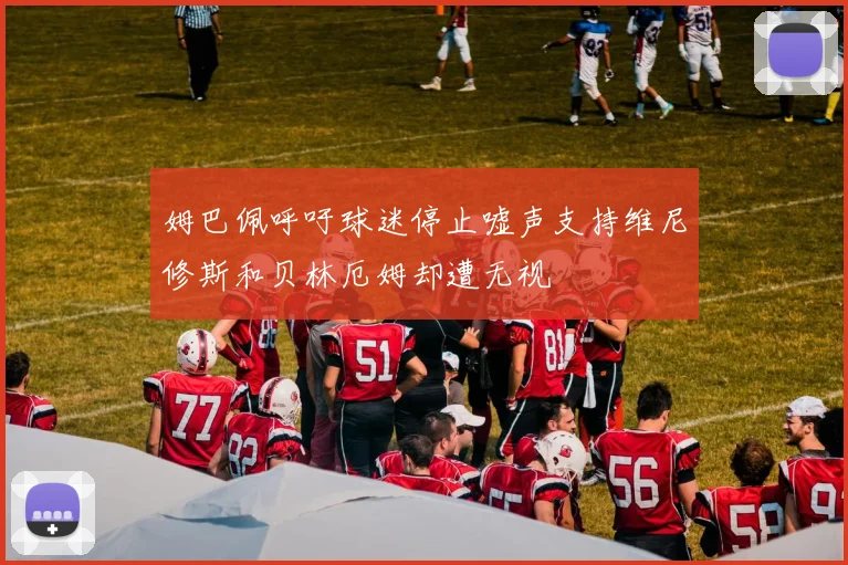 姆巴佩呼吁球迷停止嘘声支持维尼修斯和贝林厄姆却遭无视