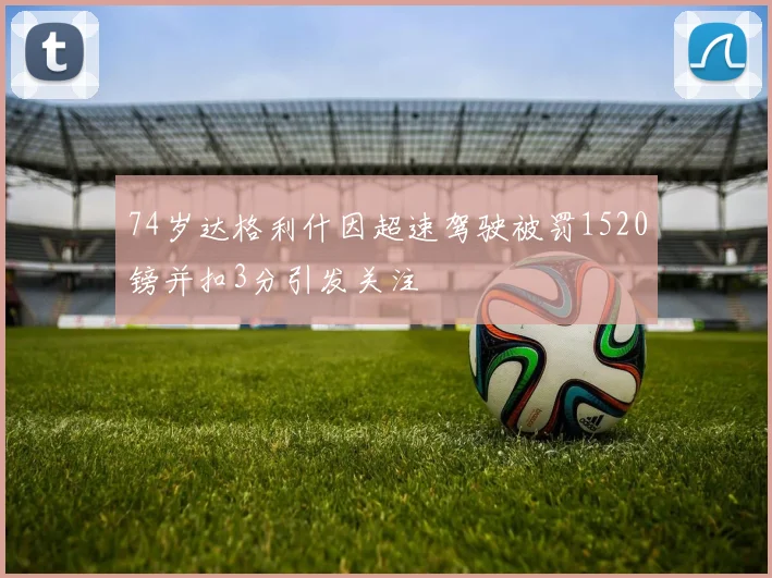 74岁达格利什因超速驾驶被罚1520镑并扣3分引发关注