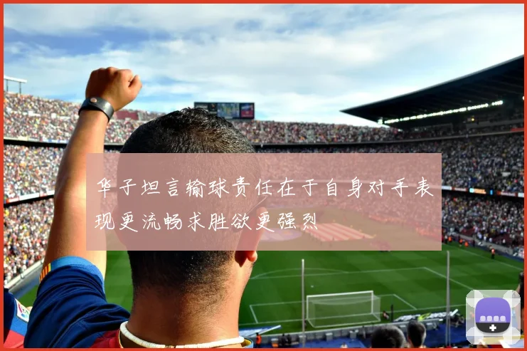 华子坦言输球责任在于自身对手表现更流畅求胜欲更强烈