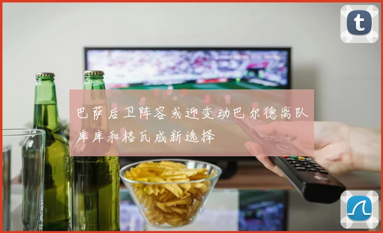 巴萨后卫阵容或迎变动巴尔德离队库库和格瓦成新选择