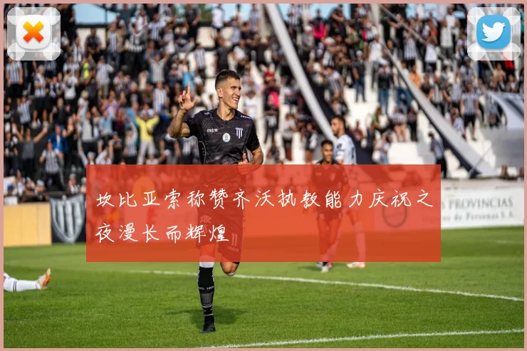 坎比亚索称赞齐沃执教能力庆祝之夜漫长而辉煌